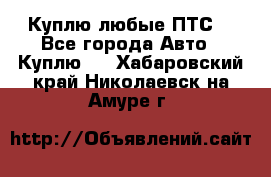 Куплю любые ПТС. - Все города Авто » Куплю   . Хабаровский край,Николаевск-на-Амуре г.